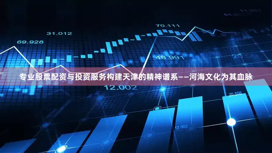 专业股票配资与投资服务构建天津的精神谱系——河海文化为其血脉