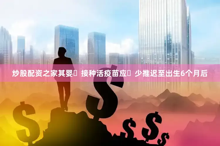 炒股配资之家其婴⼉接种活疫苗应⾄少推迟至出生6个月后