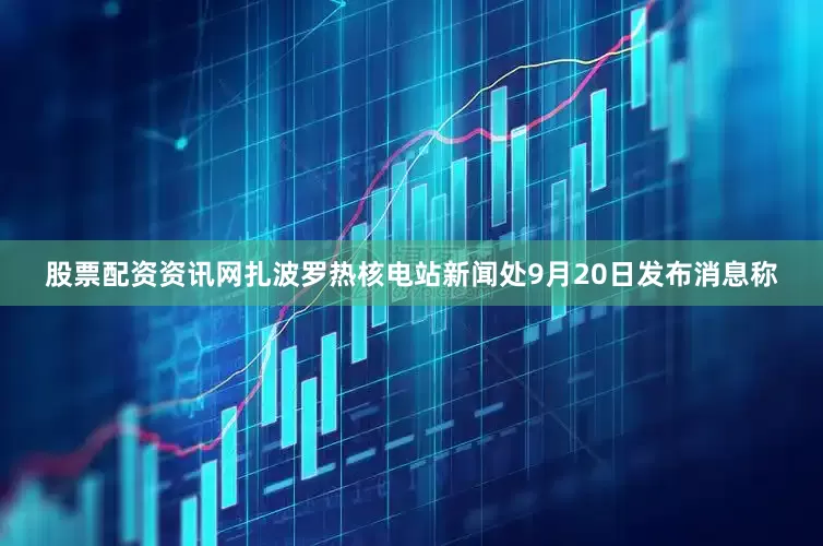 股票配资资讯网扎波罗热核电站新闻处9月20日发布消息称