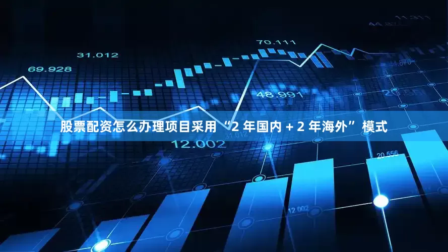 股票配资怎么办理项目采用 “2 年国内 + 2 年海外” 模式