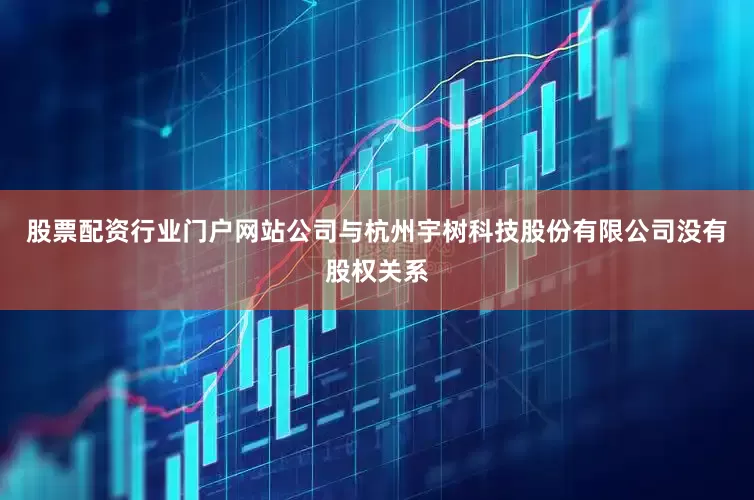 股票配资行业门户网站公司与杭州宇树科技股份有限公司没有股权关系