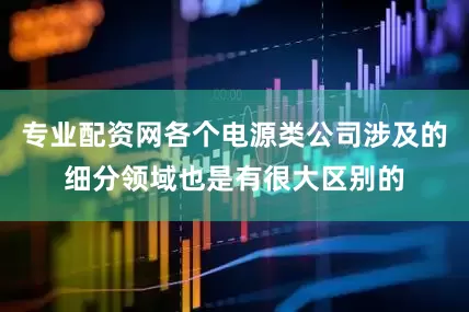 专业配资网各个电源类公司涉及的细分领域也是有很大区别的