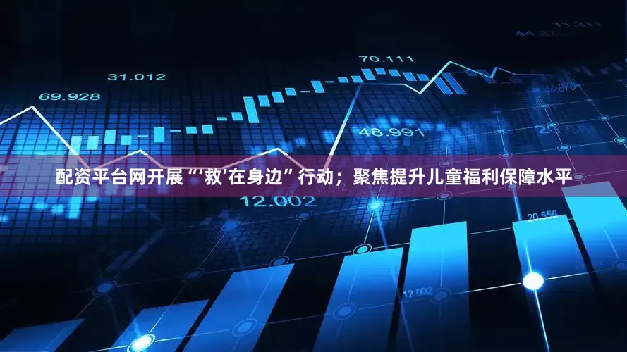 配资平台网开展“‘救’在身边”行动；聚焦提升儿童福利保障水平