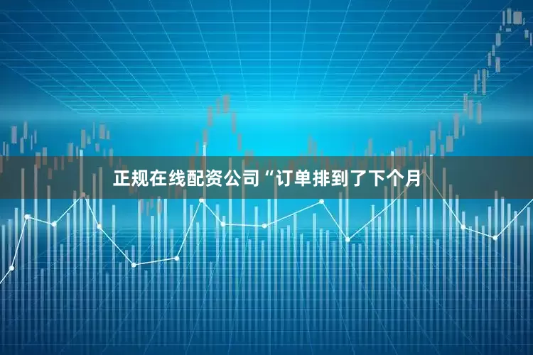 正规在线配资公司　　“订单排到了下个月