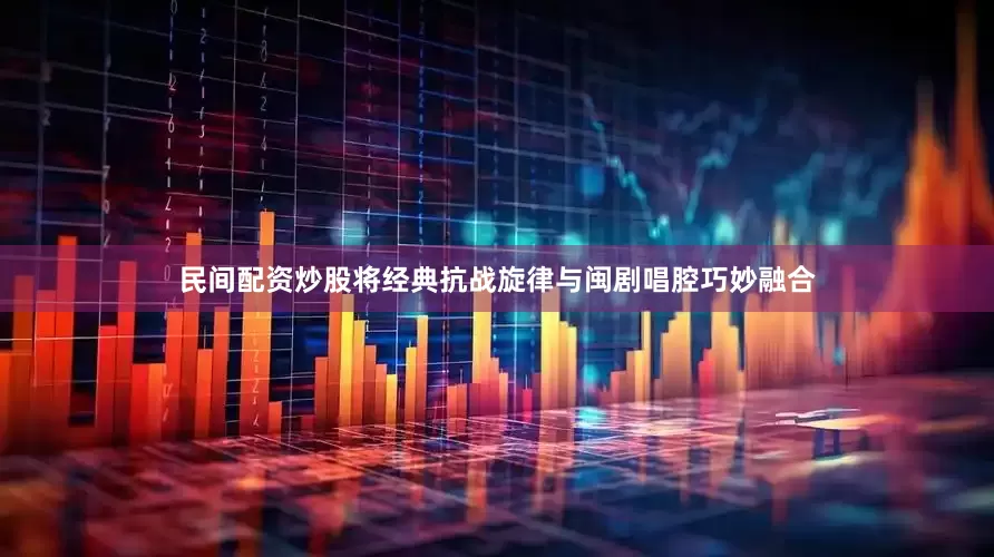 民间配资炒股将经典抗战旋律与闽剧唱腔巧妙融合