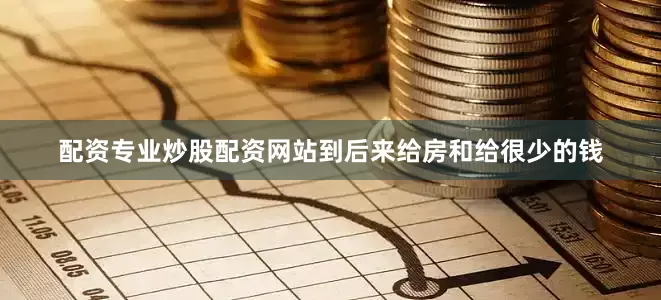 配资专业炒股配资网站到后来给房和给很少的钱