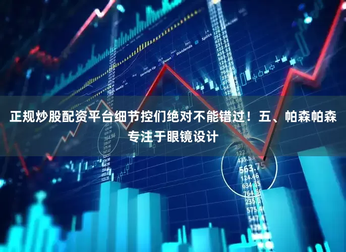 正规炒股配资平台细节控们绝对不能错过！五、帕森帕森专注于眼镜设计