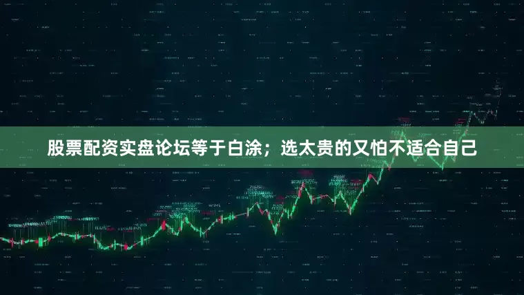 股票配资实盘论坛等于白涂；选太贵的又怕不适合自己