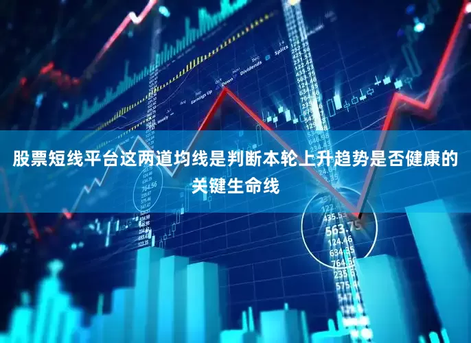 股票短线平台这两道均线是判断本轮上升趋势是否健康的关键生命线