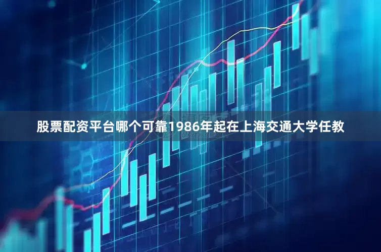 股票配资平台哪个可靠1986年起在上海交通大学任教