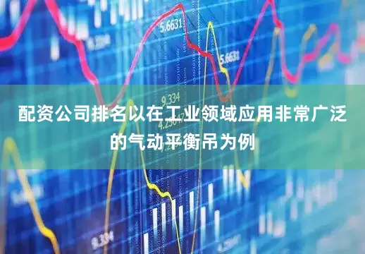 配资公司排名以在工业领域应用非常广泛的气动平衡吊为例