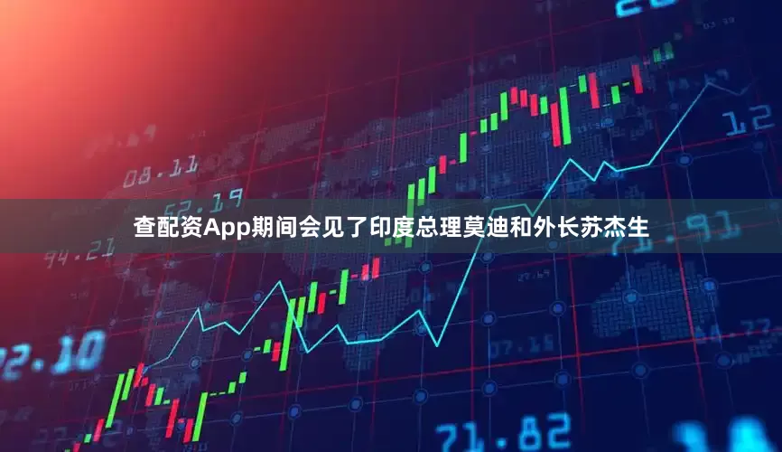 查配资App期间会见了印度总理莫迪和外长苏杰生
