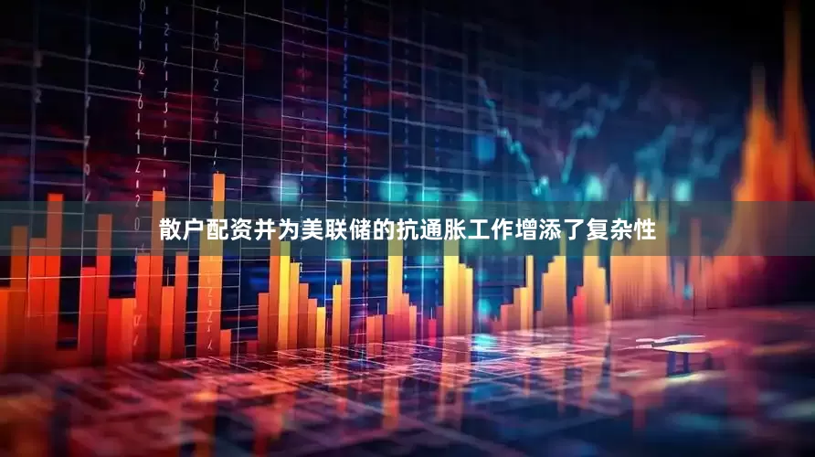散户配资并为美联储的抗通胀工作增添了复杂性