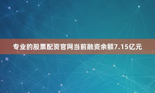 专业的股票配资官网当前融资余额7.15亿元