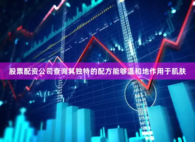 股票配资公司查询其独特的配方能够温和地作用于肌肤