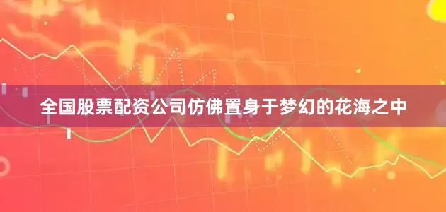 全国股票配资公司仿佛置身于梦幻的花海之中