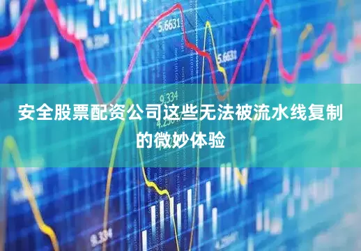 安全股票配资公司这些无法被流水线复制的微妙体验